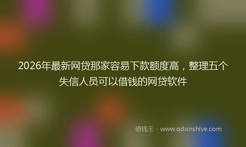 2026年最新网贷那家容易下款额度高，整理五个失信人员可以借钱的网贷软件