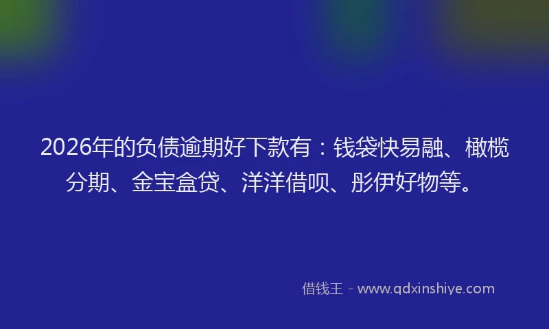 2026年的负债逾期好下款有：钱袋快易融、橄榄分期、金宝盒贷、洋洋借呗、彤伊好物等。