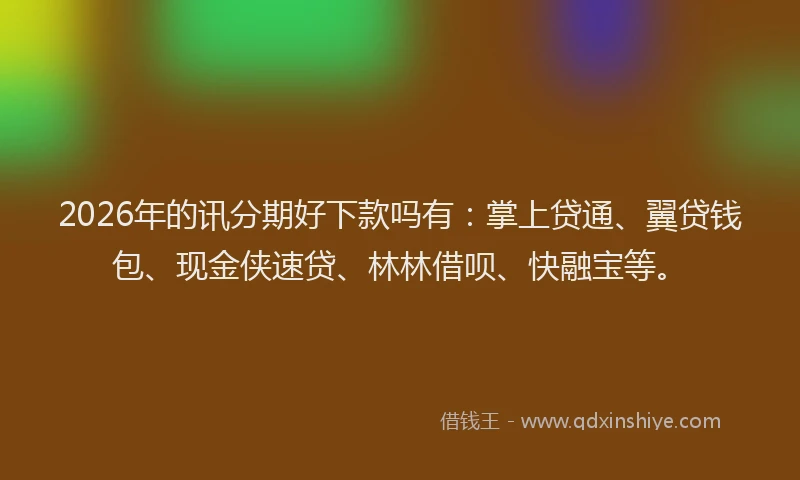 2026年的讯分期好下款吗有：掌上贷通、翼贷钱包、现金侠速贷、林林借呗、快融宝等。