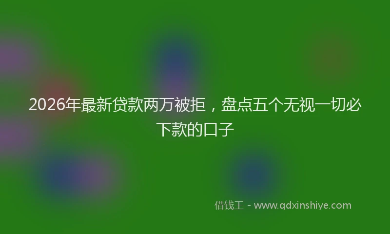 2026年最新贷款两万被拒，盘点五个无视一切必下款的口子