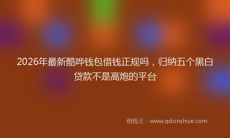 2026年最新酷哗钱包借钱正规吗，归纳五个黑白贷款不是高炮的平台