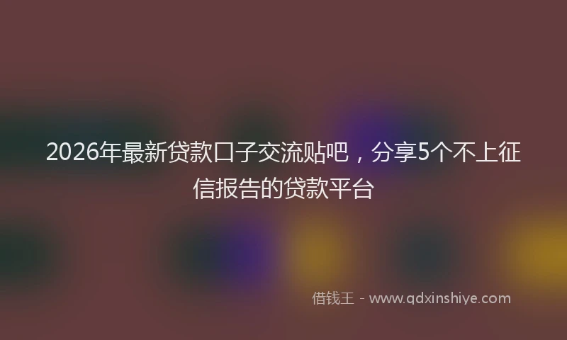2026年最新贷款口子交流贴吧，分享5个不上征信报告的贷款平台