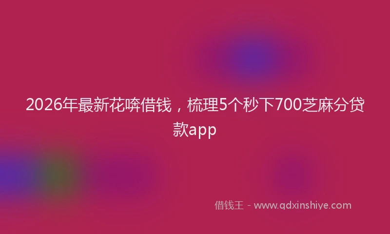 2026年最新花喯借钱，梳理5个秒下700芝麻分贷款app