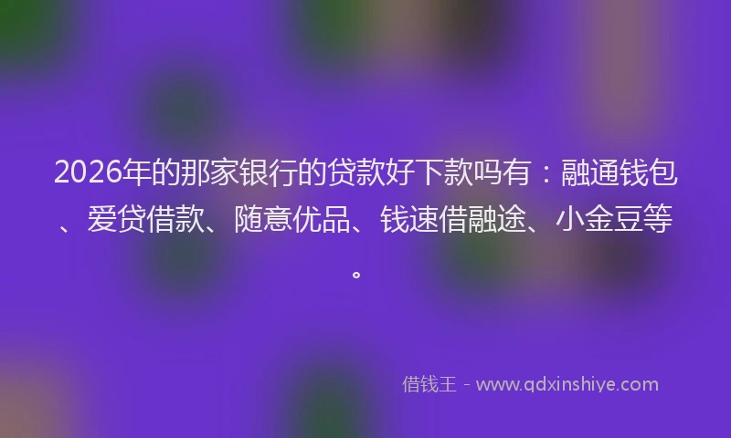 2026年的那家银行的贷款好下款吗有：融通钱包、爱贷借款、随意优品、钱速借融途、小金豆等。