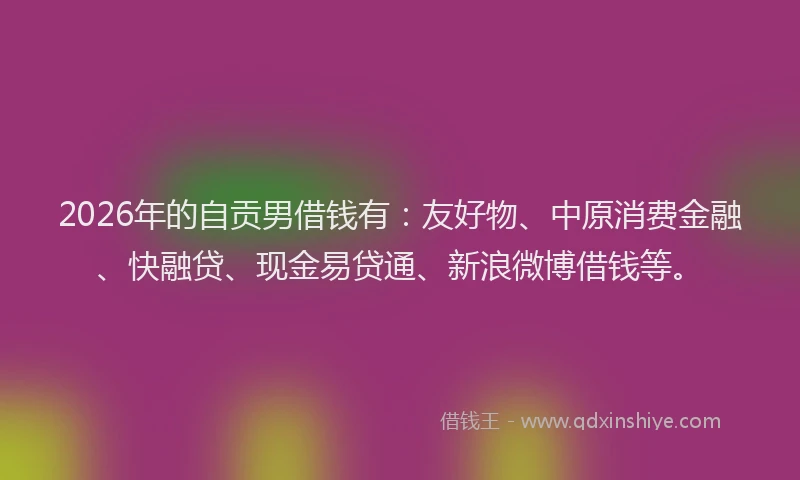 2026年的自贡男借钱有：友好物、中原消费金融、快融贷、现金易贷通、新浪微博借钱等。