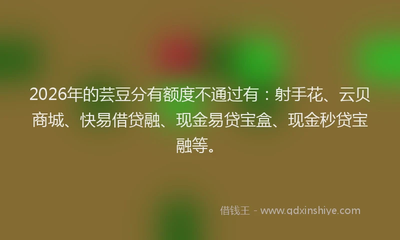 2026年的芸豆分有额度不通过有：射手花、云贝商城、快易借贷融、现金易贷宝盒、现金秒贷宝融等。
