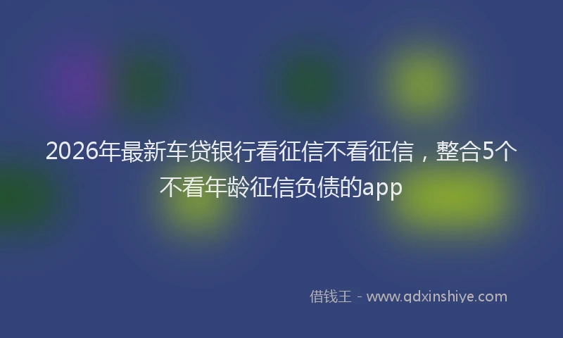 2026年最新车贷银行看征信不看征信，整合5个不看年龄征信负债的app