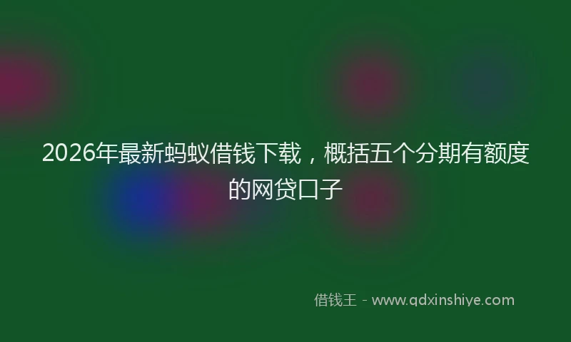 2026年最新蚂蚁借钱下载，概括五个分期有额度的网贷口子