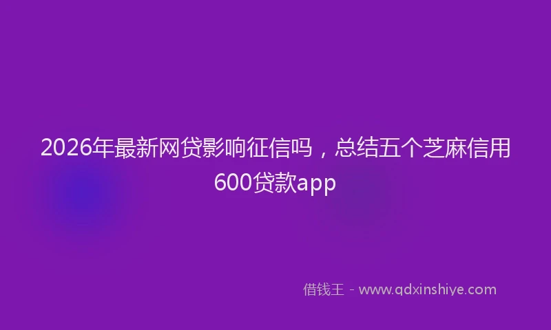 2026年最新网贷影响征信吗，总结五个芝麻信用600贷款app