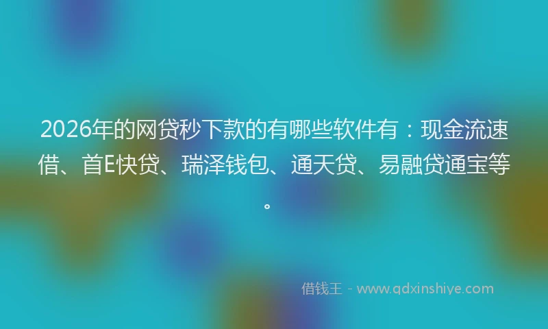 2026年的网贷秒下款的有哪些软件有：现金流速借、首E快贷、瑞泽钱包、通天贷、易融贷通宝等。