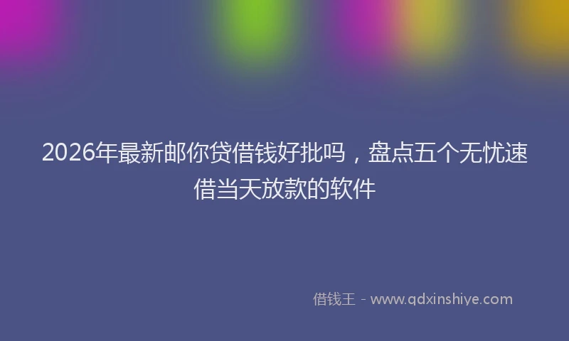 2026年最新邮你贷借钱好批吗，盘点五个无忧速借当天放款的软件