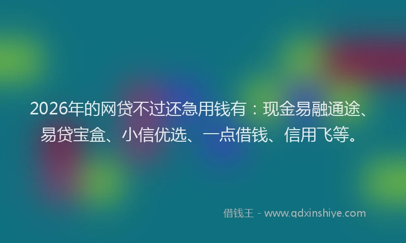 2026年的网贷不过还急用钱有：现金易融通途、易贷宝盒、小信优选、一点借钱、信用飞等。