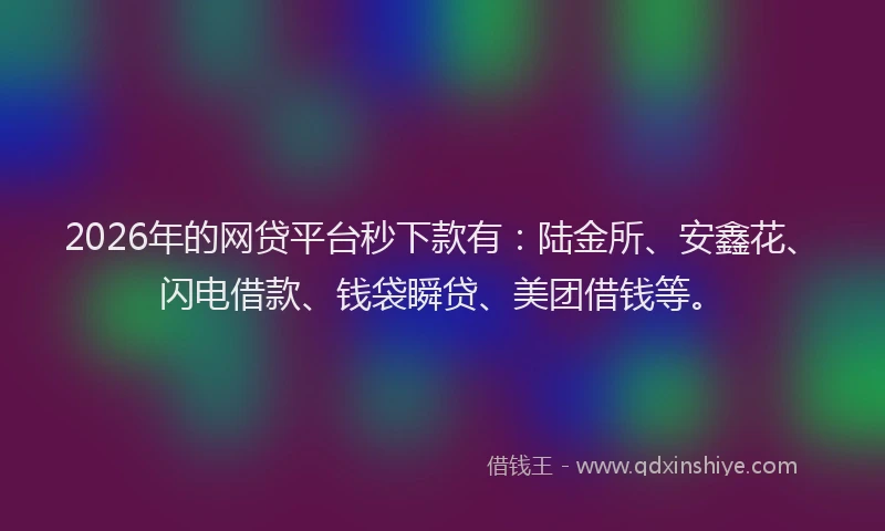 2026年的网贷平台秒下款有：陆金所、安鑫花、闪电借款、钱袋瞬贷、美团借钱等。