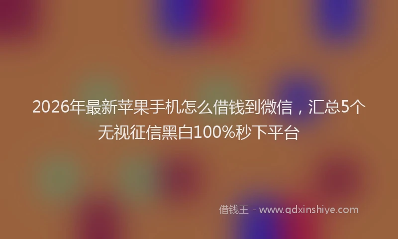 2026年最新苹果手机怎么借钱到微信，汇总5个无视征信黑白100%秒下平台