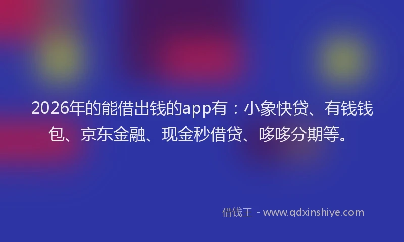 2026年的能借出钱的app有：小象快贷、有钱钱包、京东金融、现金秒借贷、哆哆分期等。