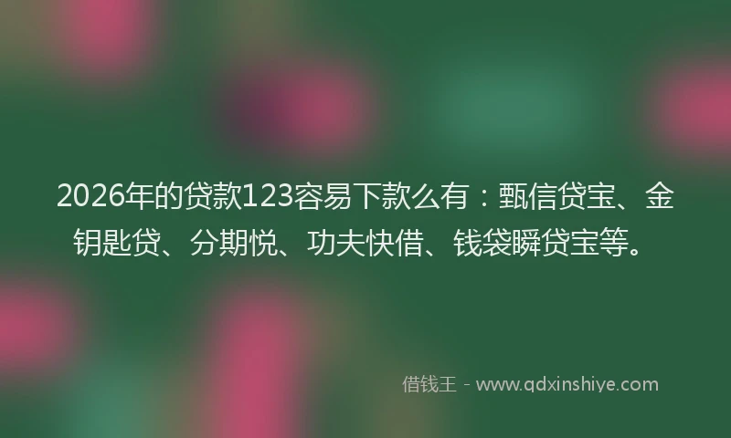 2026年的贷款123容易下款么有：甄信贷宝、金钥匙贷、分期悦、功夫快借、钱袋瞬贷宝等。