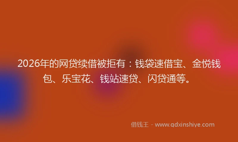 2026年的网贷续借被拒有：钱袋速借宝、金悦钱包、乐宝花、钱站速贷、闪贷通等。