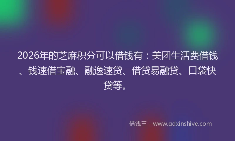 2026年的芝麻积分可以借钱有：美团生活费借钱、钱速借宝融、融逸速贷、借贷易融贷、口袋快贷等。
