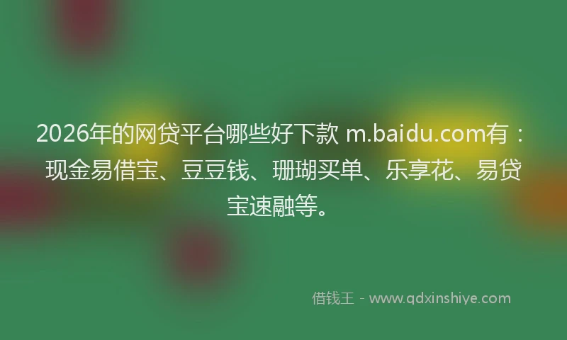2026年的网贷平台哪些好下款 m.baidu.com有：现金易借宝、豆豆钱、珊瑚买单、乐享花、易贷宝速融等。