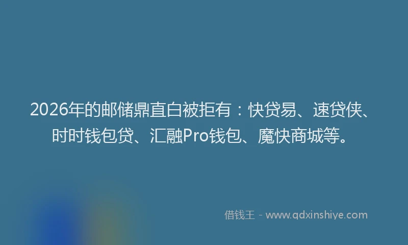 2026年的邮储鼎直白被拒有：快贷易、速贷侠、时时钱包贷、汇融Pro钱包、魔快商城等。