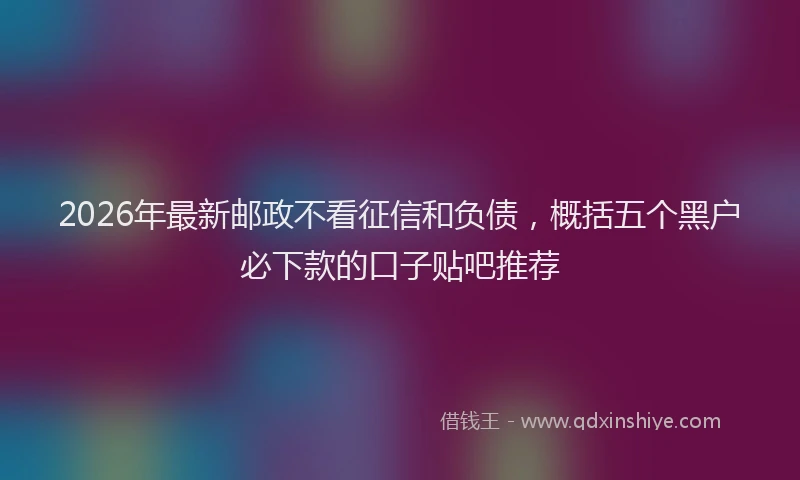 2026年最新邮政不看征信和负债，概括五个黑户必下款的口子贴吧推荐