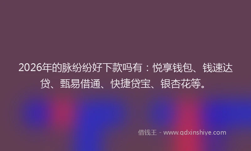2026年的脉纷纷好下款吗有：悦享钱包、钱速达贷、甄易借通、快捷贷宝、银杏花等。