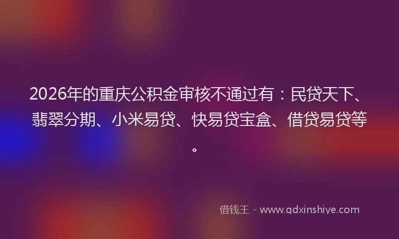 2026年的重庆公积金审核不通过有：民贷天下、翡翠分期、小米易贷、快易贷宝盒、借贷易贷等。