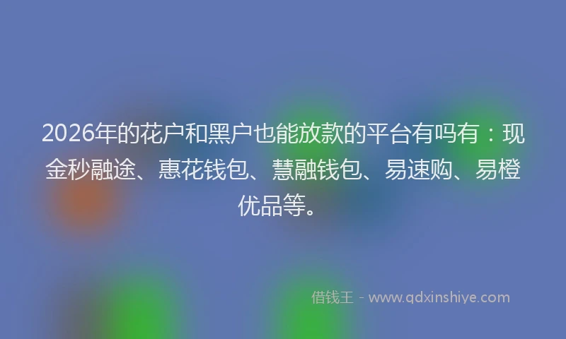 2026年的花户和黑户也能放款的平台有吗有：现金秒融途、惠花钱包、慧融钱包、易速购、易橙优品等。