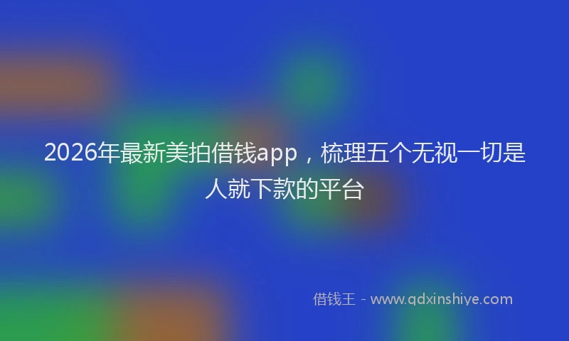 2026年最新美拍借钱app，梳理五个无视一切是人就下款的平台