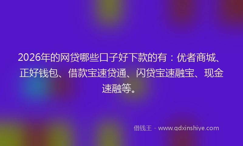 2026年的网贷哪些口子好下款的有：优者商城、正好钱包、借款宝速贷通、闪贷宝速融宝、现金速融等。