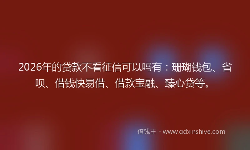 2026年的贷款不看征信可以吗有：珊瑚钱包、省呗、借钱快易借、借款宝融、臻心贷等。