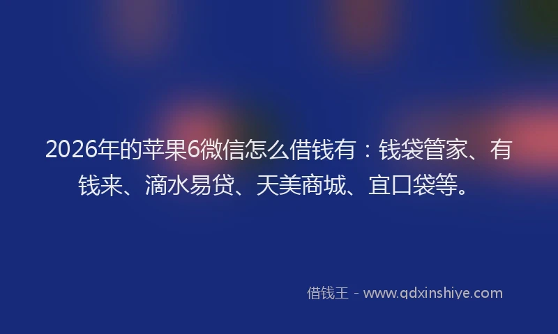 2026年的苹果6微信怎么借钱有：钱袋管家、有钱来、滴水易贷、天美商城、宜口袋等。