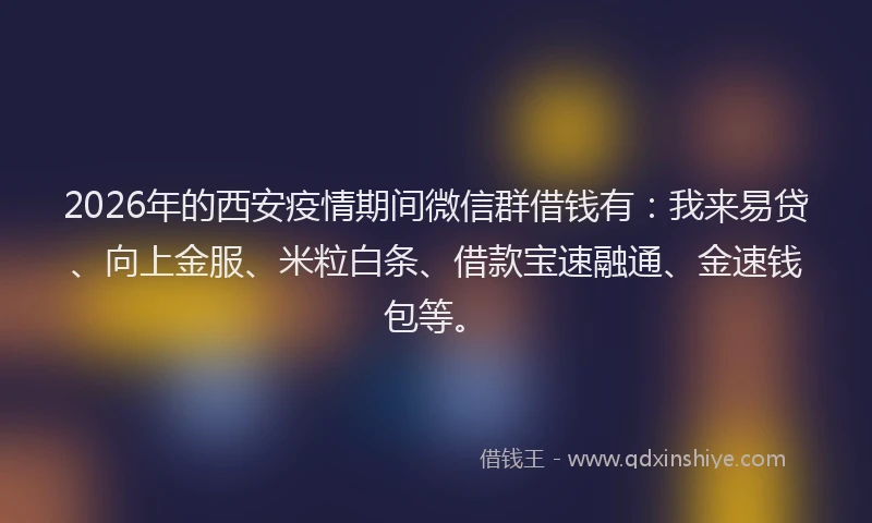 2026年的西安疫情期间微信群借钱有：我来易贷、向上金服、米粒白条、借款宝速融通、金速钱包等。