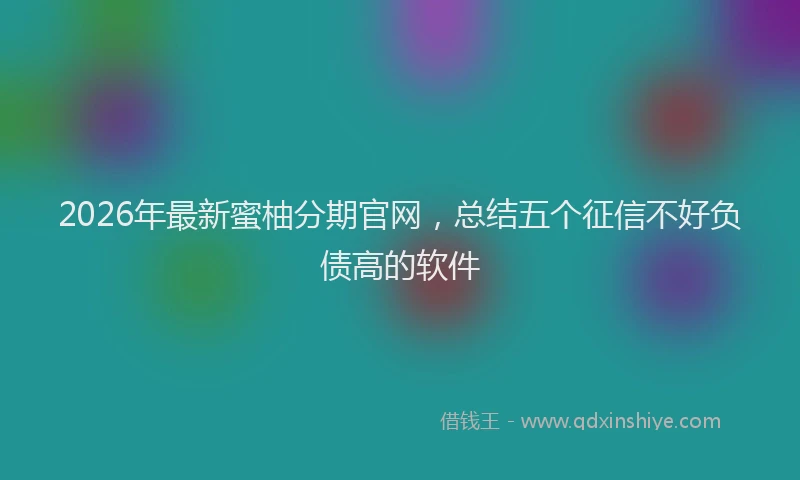 2026年最新蜜柚分期官网，总结五个征信不好负债高的软件