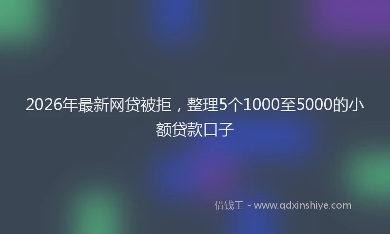 2026年最新网贷被拒，整理5个1000至5000的小额贷款口子
