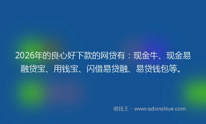2026年的良心好下款的网贷有：现金牛、现金易融贷宝、用钱宝、闪借易贷融、易贷钱包等。