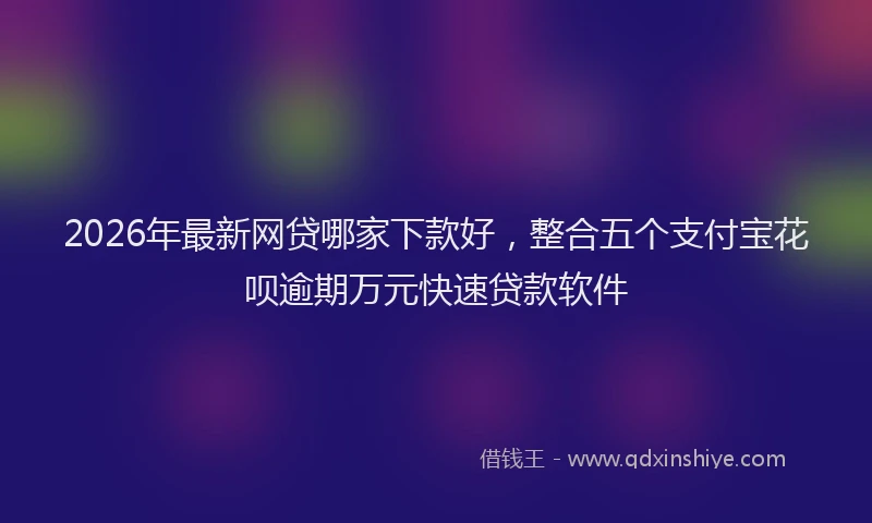 2026年最新网贷哪家下款好，整合五个支付宝花呗逾期万元快速贷款软件