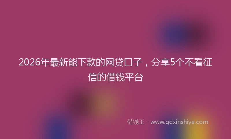 2026年最新能下款的网贷口子，分享5个不看征信的借钱平台