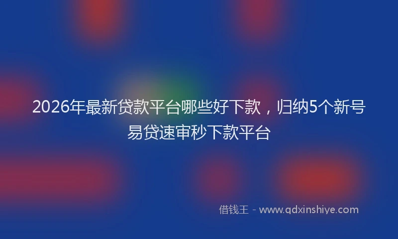 2026年最新贷款平台哪些好下款，归纳5个新号易贷速审秒下款平台