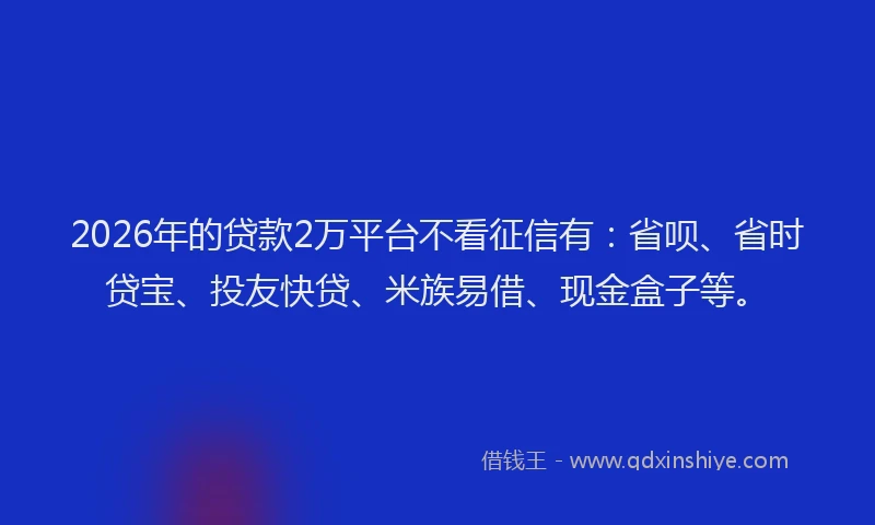 2026年的贷款2万平台不看征信有：省呗、省时贷宝、投友快贷、米族易借、现金盒子等。