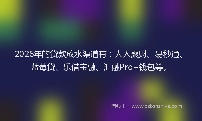 2026年的贷款放水渠道有：人人聚财、易秒通、蓝莓贷、乐借宝融、汇融Pro+钱包等。