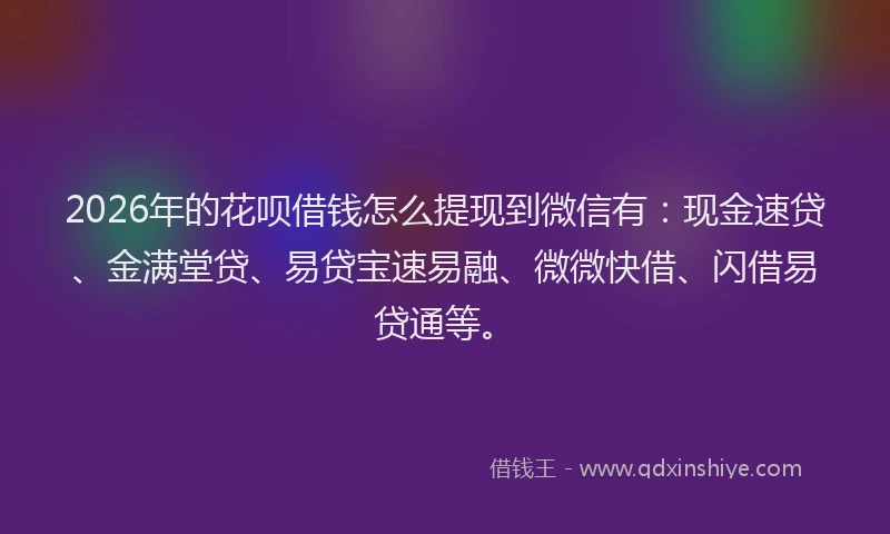 2026年的花呗借钱怎么提现到微信有：现金速贷、金满堂贷、易贷宝速易融、微微快借、闪借易贷通等。