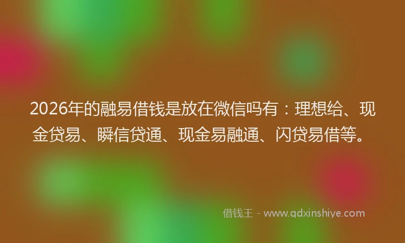 2026年的融易借钱是放在微信吗有：理想给、现金贷易、瞬信贷通、现金易融通、闪贷易借等。