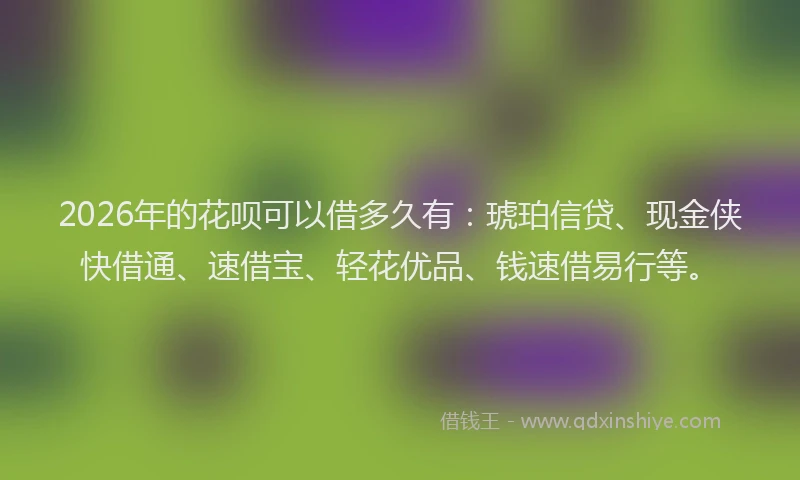2026年的花呗可以借多久有：琥珀信贷、现金侠快借通、速借宝、轻花优品、钱速借易行等。