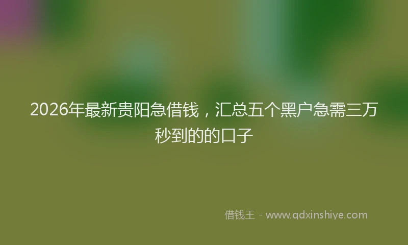 2026年最新贵阳急借钱，汇总五个黑户急需三万秒到的的口子