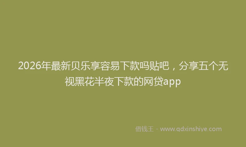 2026年最新贝乐享容易下款吗贴吧，分享五个无视黑花半夜下款的网贷app