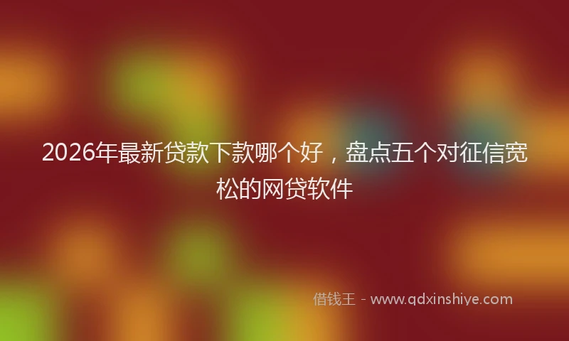 2026年最新贷款下款哪个好，盘点五个对征信宽松的网贷软件