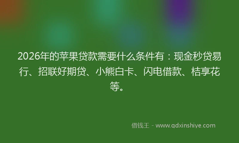 2026年的苹果贷款需要什么条件有：现金秒贷易行、招联好期贷、小熊白卡、闪电借款、桔享花等。