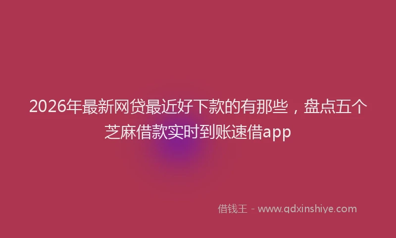 2026年最新网贷最近好下款的有那些，盘点五个芝麻借款实时到账速借app