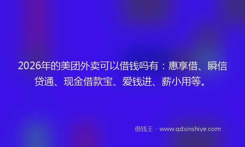 2026年的美团外卖可以借钱吗有：惠享借、瞬信贷通、现金借款宝、爱钱进、薪小用等。